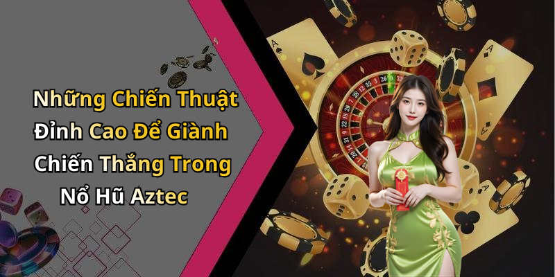 Những Chiến Thuật Đỉnh Cao Để Giành Chiến Thắng Trong Nổ Hũ Aztec