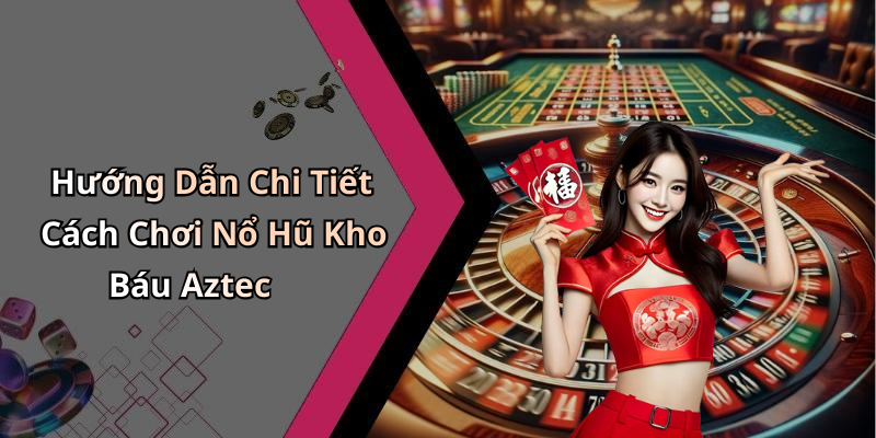 Hướng Dẫn Chi Tiết Cách Chơi Nổ Hũ Kho Báu Aztec