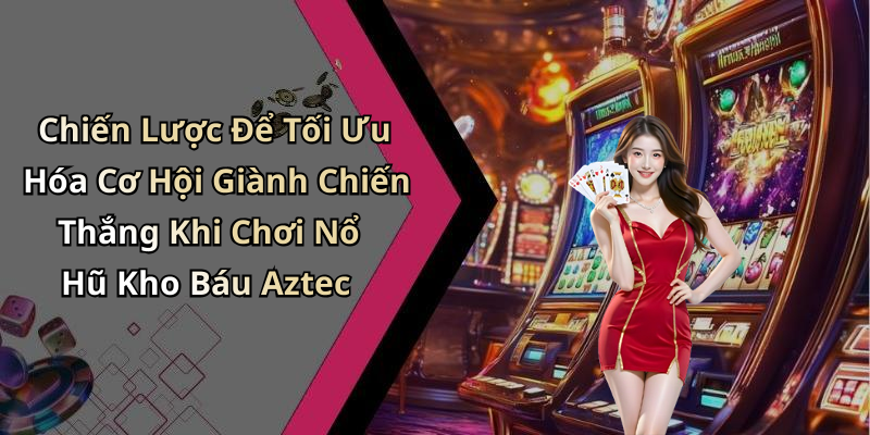 Chiến Lược Để Tối Ưu Hóa Cơ Hội Giành Chiến Thắng Khi Chơi Nổ Hũ Kho Báu Aztec