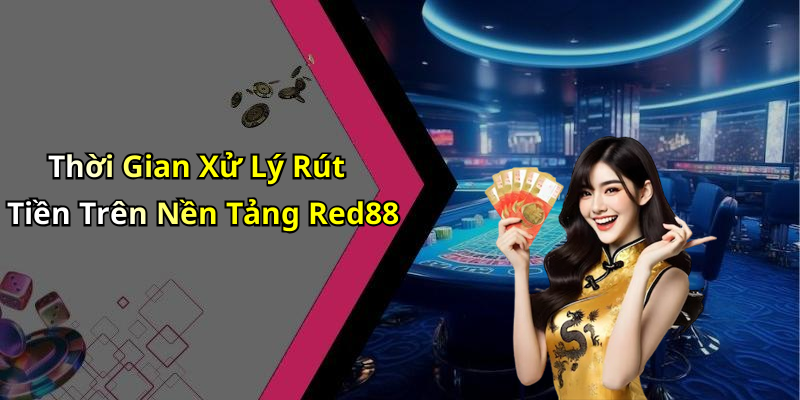 Thời Gian Xử Lý Rút Tiền Trên Nền Tảng Red88