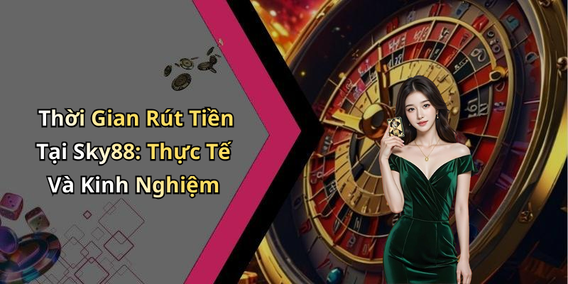 Thời Gian Rút Tiền Tại Sky88: Thực Tế Và Kinh Nghiệm
