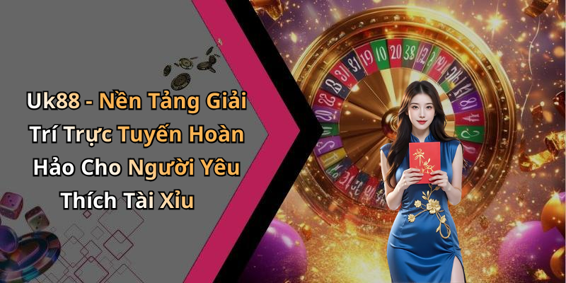 Uk88 - Nền Tảng Giải Trí Trực Tuyến Hoàn Hảo Cho Người Yêu Thích Tài Xỉu