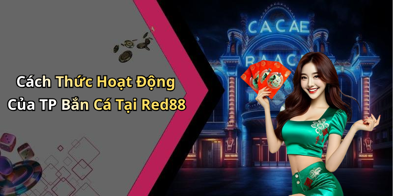Cách Thức Hoạt Động Của TP Bắn Cá Tại Red88