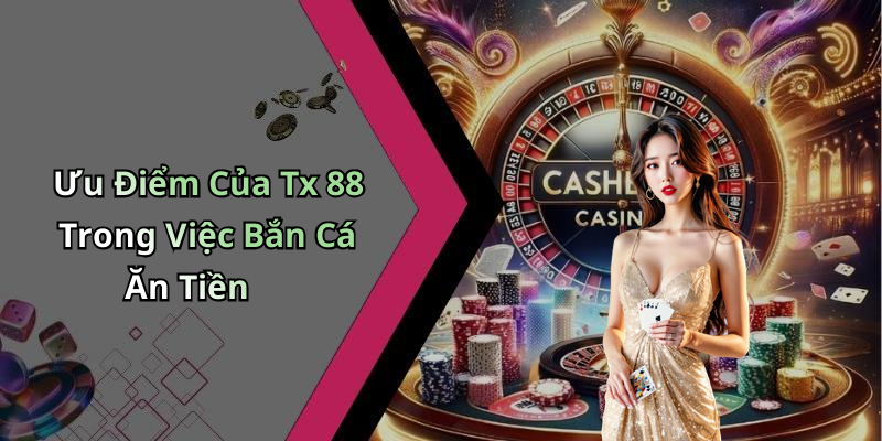 Ưu Điểm Của Tx 88 Trong Việc Bắn Cá Ăn Tiền