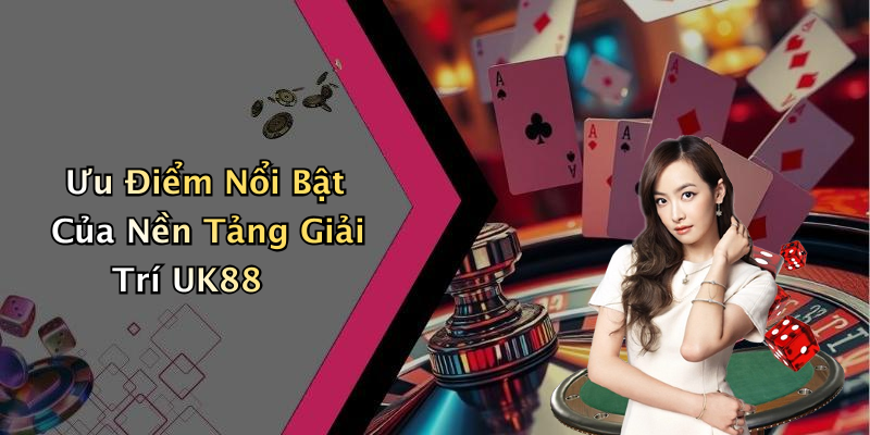 Ưu Điểm Nổi Bật Của Nền Tảng Giải Trí UK88