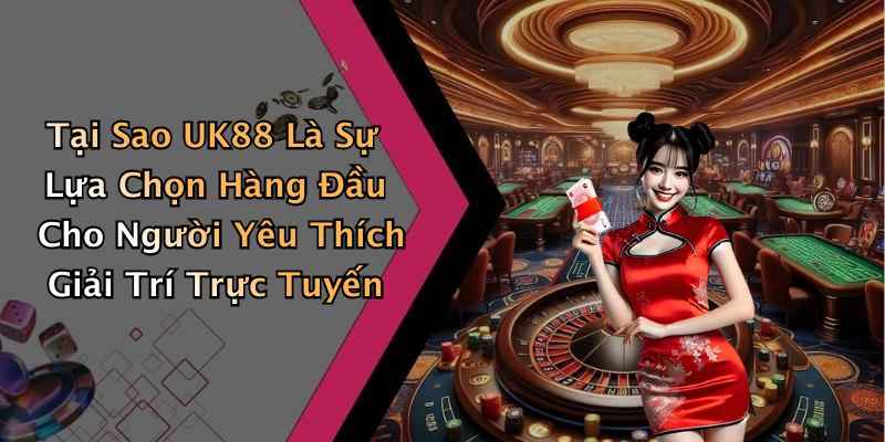 Tại Sao UK88 Là Sự Lựa Chọn Hàng Đầu Cho Người Yêu Thích Giải Trí Trực Tuyến