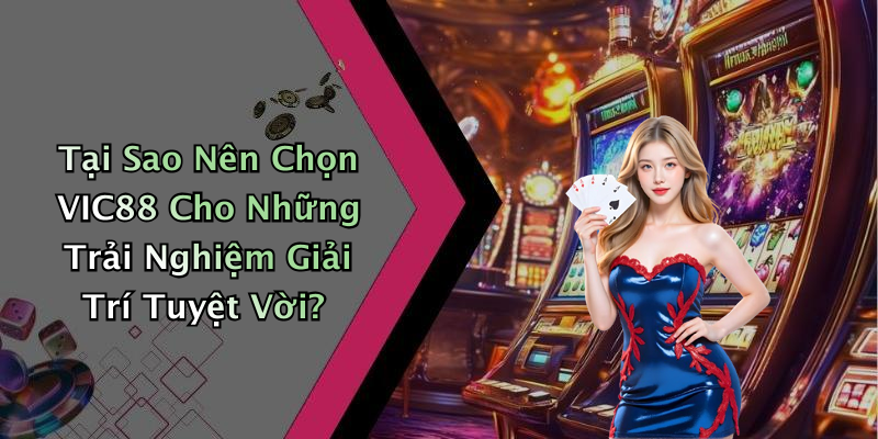 Tại Sao Nên Chọn VIC88 Cho Những Trải Nghiệm Giải Trí Tuyệt Vời?
