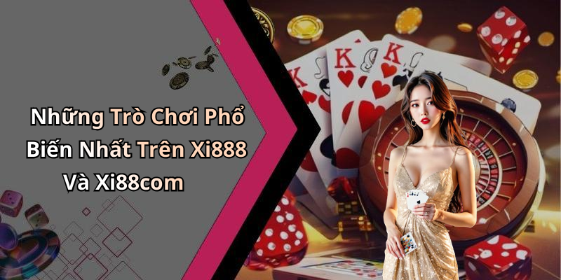 Những Trò Chơi Phổ Biến Nhất Trên Xi888 Và Xi88com