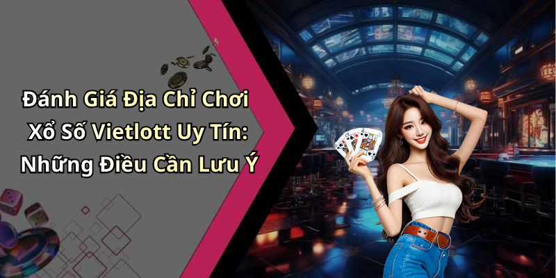 Đánh Giá Địa Chỉ Chơi Xổ Số Vietlott Uy Tín: Những Điều Cần Lưu Ý