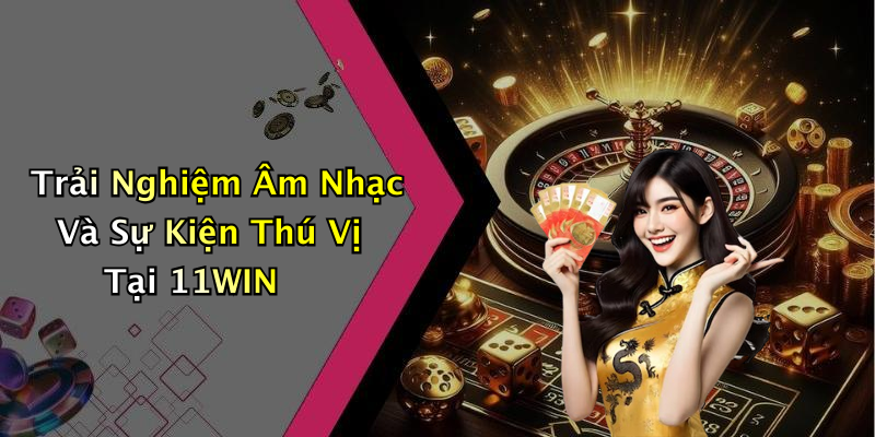 Trải Nghiệm Âm Nhạc Và Sự Kiện Thú Vị Tại 11WIN