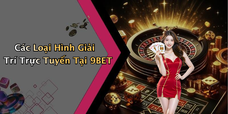 Các Loại Hình Giải Trí Trực Tuyến Tại 9BET