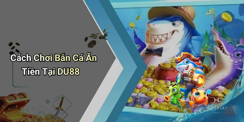 Cách Chơi Bắn Cá Ăn Tiền Tại DU88
