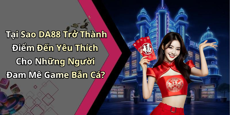 Tại Sao DA88 Trở Thành Điểm Đến Yêu Thích Cho Những Người Đam Mê Game Bắn Cá?