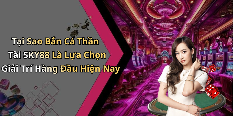 Tại Sao Bắn Cá Thần Tài SKY88 Là Lựa Chọn Giải Trí Hàng Đầu Hiện Nay