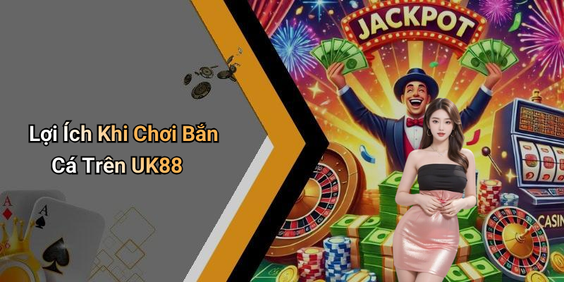 Lợi Ích Khi Chơi Bắn Cá Trên UK88
