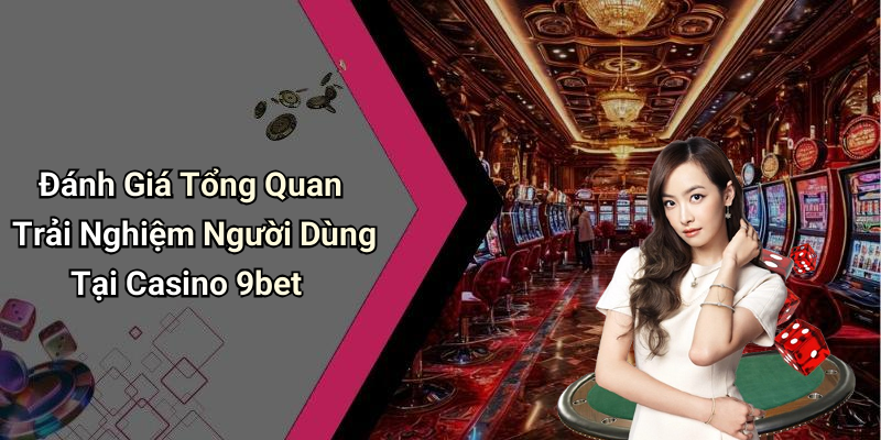 Đánh Giá Tổng Quan Trải Nghiệm Người Dùng Tại Casino 9bet