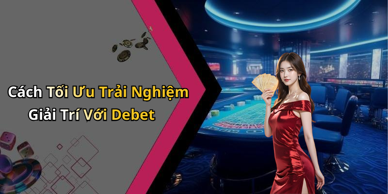 Cách Tối Ưu Trải Nghiệm Giải Trí Với Debet