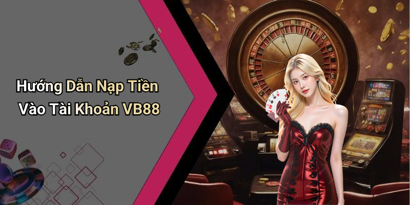Hướng Dẫn Nạp Tiền Vào Tài Khoản VB88