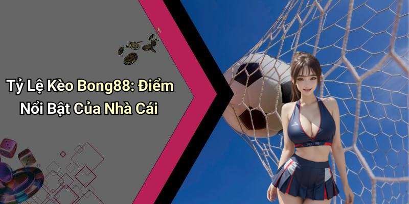 Tỷ Lệ Kèo Bong88: Điểm Nổi Bật Của Nhà Cái