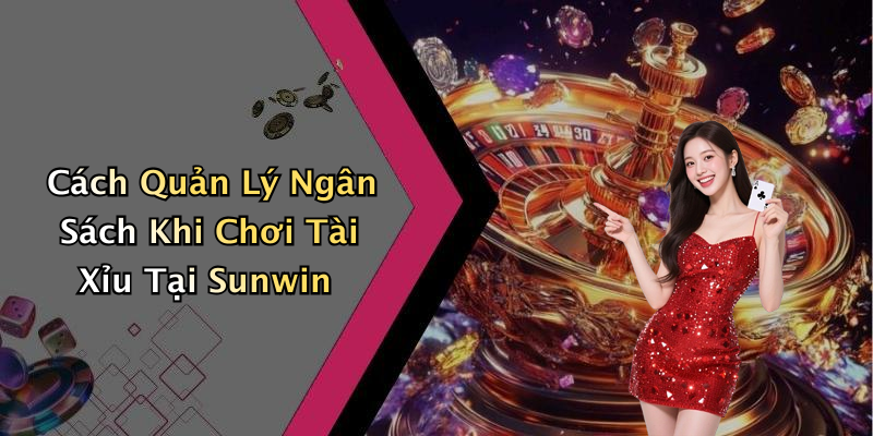 Cách Quản Lý Ngân Sách Khi Chơi Tài Xỉu Tại Sunwin