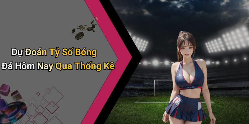 Dự Đoán Tỷ Số Bóng Đá Hôm Nay Qua Thống Kê