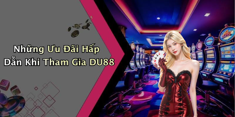 Những Ưu Đãi Hấp Dẫn Khi Tham Gia DU88