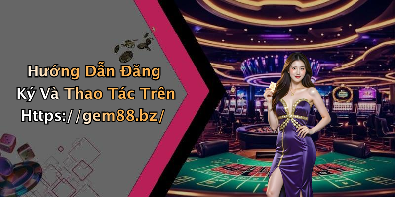 Hướng Dẫn Đăng Ký Và Thao Tác Trên Https://gem88.bz/