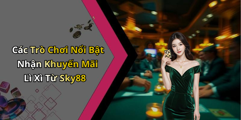 Các Trò Chơi Nổi Bật Nhận Khuyến Mãi Lì Xì Từ Sky88