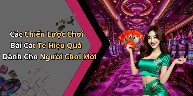 Các Chiến Lược Chơi Bài Cát Tê Hiệu Quả Dành Cho Người Chơi Mới