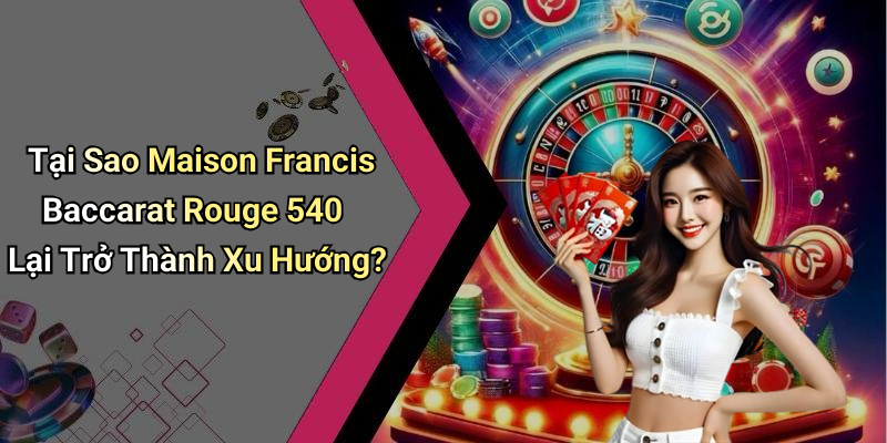 Tại Sao Maison Francis Baccarat Rouge 540 Lại Trở Thành Xu Hướng?