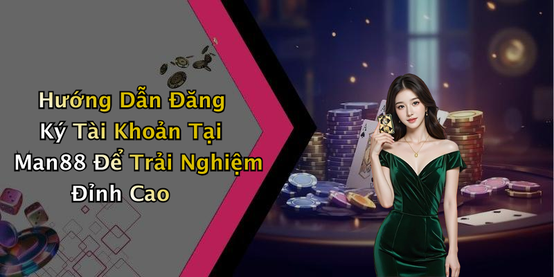Hướng Dẫn Đăng Ký Tài Khoản Tại Man88 Để Trải Nghiệm Đỉnh Cao