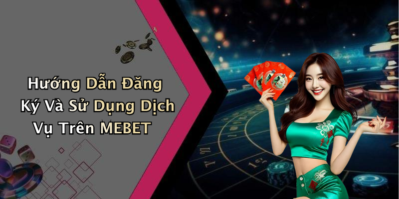 Hướng Dẫn Đăng Ký Và Sử Dụng Dịch Vụ Trên MEBET