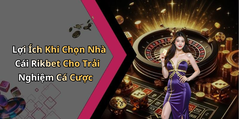 Lợi Ích Khi Chọn Nhà Cái Rikbet Cho Trải Nghiệm Cá Cược