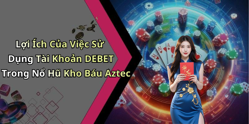 Lợi Ích Của Việc Sử Dụng Tài Khoản DEBET Trong Nổ Hũ Kho Báu Aztec