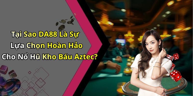 Tại Sao DA88 Là Sự Lựa Chọn Hoàn Hảo Cho Nổ Hũ Kho Báu Aztec?