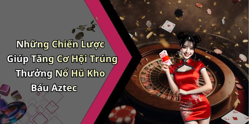 Những Chiến Lược Giúp Tăng Cơ Hội Trúng Thưởng Nổ Hũ Kho Báu Aztec