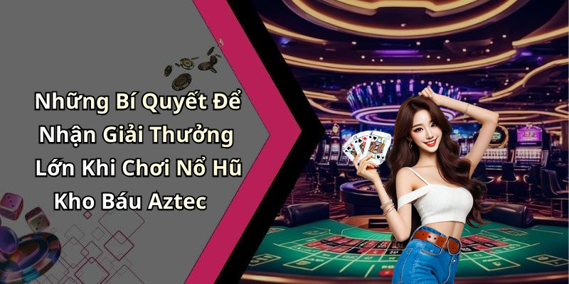 Những Bí Quyết Để Nhận Giải Thưởng Lớn Khi Chơi Nổ Hũ Kho Báu Aztec