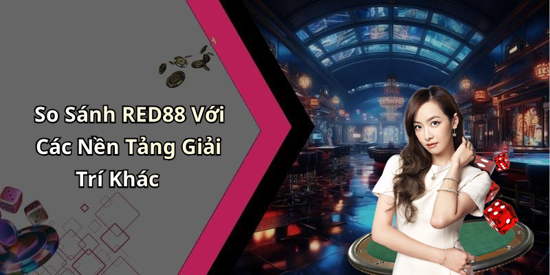 So Sánh RED88 Với Các Nền Tảng Giải Trí Khác