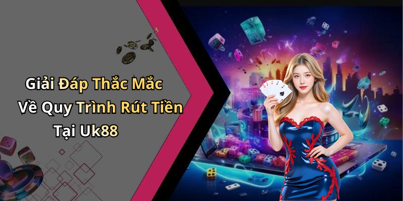 Giải Đáp Thắc Mắc Về Quy Trình Rút Tiền Tại Uk88