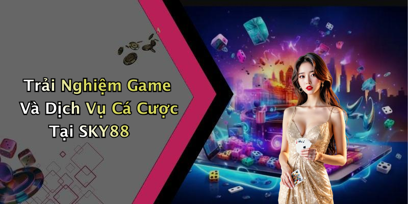 Trải Nghiệm Game Và Dịch Vụ Cá Cược Tại SKY88
