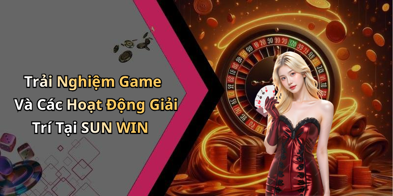Trải Nghiệm Game Và Các Hoạt Động Giải Trí Tại SUN WIN