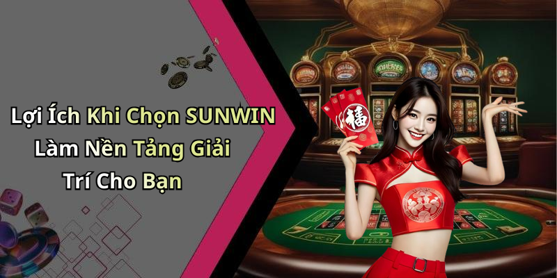 Lợi Ích Khi Chọn SUNWIN Làm Nền Tảng Giải Trí Cho Bạn