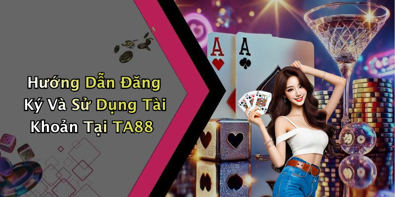 Hướng Dẫn Đăng Ký Và Sử Dụng Tài Khoản Tại TA88