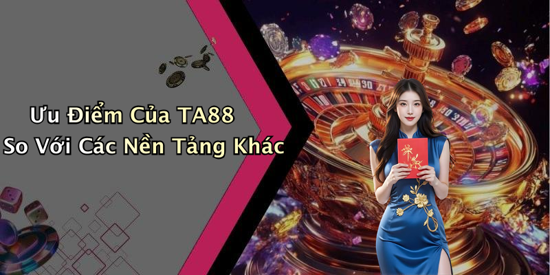 Ưu Điểm Của TA88 So Với Các Nền Tảng Khác
