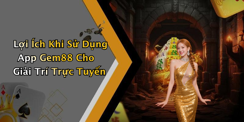 Lợi Ích Khi Sử Dụng App Gem88 Cho Giải Trí Trực Tuyến
