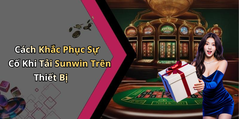 Cách Khắc Phục Sự Cố Khi Tải Sunwin Trên Thiết Bị