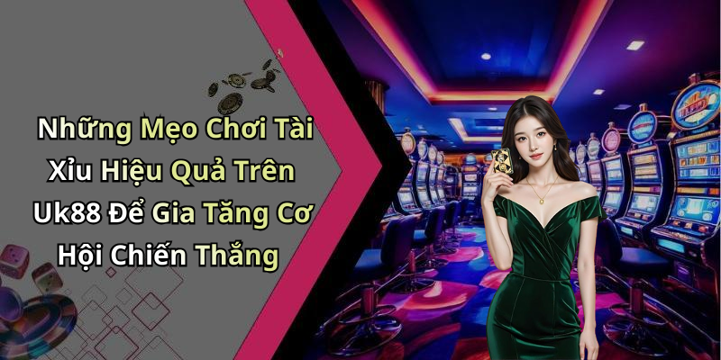Những Mẹo Chơi Tài Xỉu Hiệu Quả Trên Uk88 Để Gia Tăng Cơ Hội Chiến Thắng