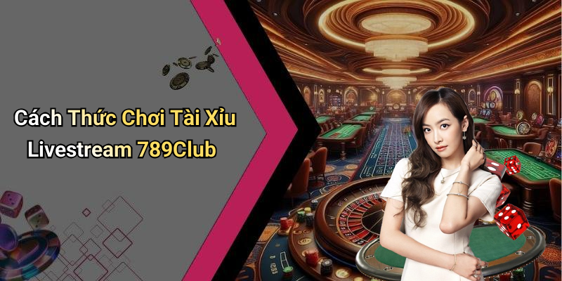 Cách Thức Chơi Tài Xỉu Livestream 789Club