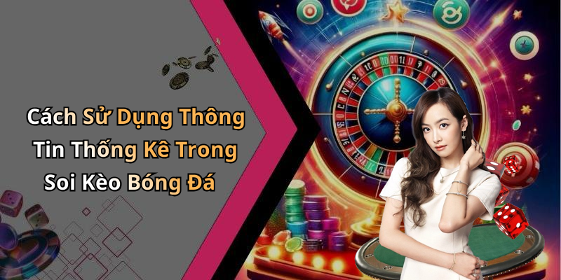 Cách Sử Dụng Thông Tin Thống Kê Trong Soi Kèo Bóng Đá