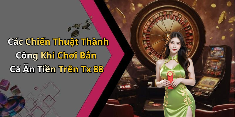 Các Chiến Thuật Thành Công Khi Chơi Bắn Cá Ăn Tiền Trên Tx 88
